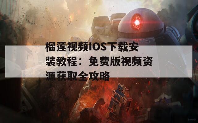 榴莲视频IOS下载安装教程：免费版视频资源获取全攻略