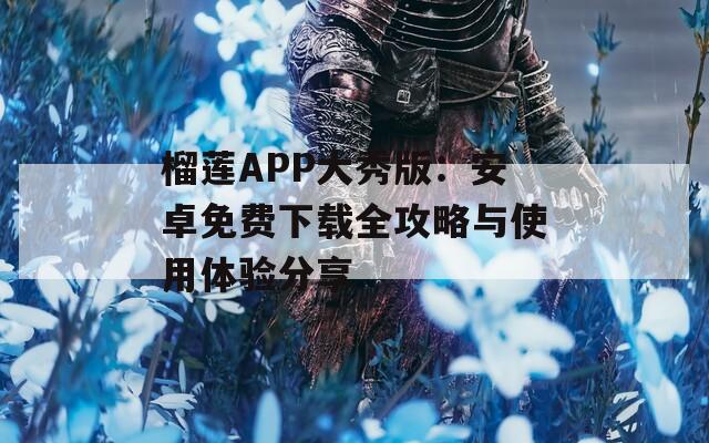 榴莲APP大秀版：安卓免费下载全攻略与使用体验分享