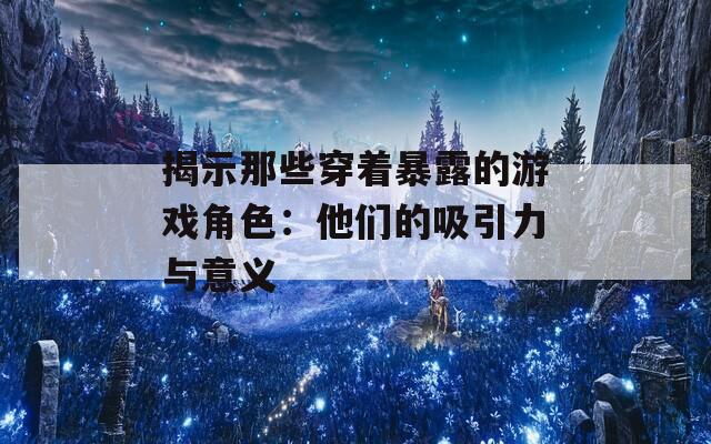 揭示那些穿着暴露的游戏角色：他们的吸引力与意义