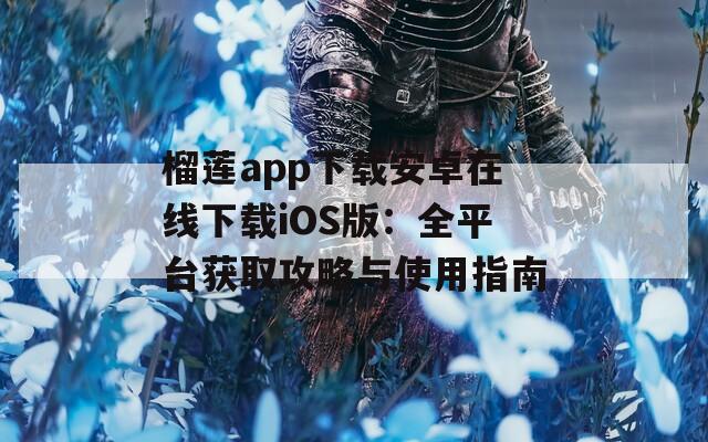 榴莲app下载安卓在线下载iOS版：全平台获取攻略与使用指南
