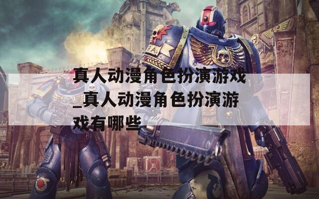 真人动漫角色扮演游戏_真人动漫角色扮演游戏有哪些