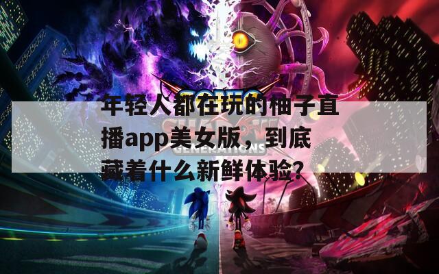 年轻人都在玩的柚子直播app美女版，到底藏着什么新鲜体验？