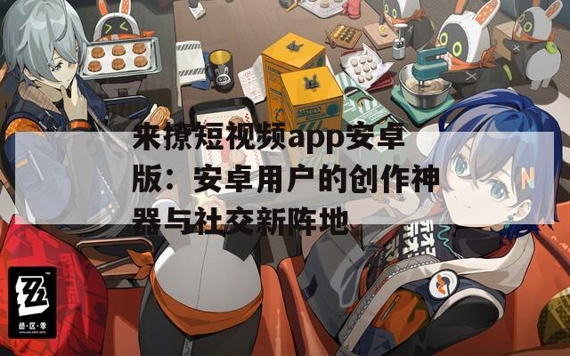 来撩短视频app安卓版：安卓用户的创作神器与社交新阵地