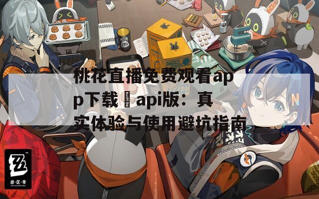 桃花直播免费观看app下载汅api版：真实体验与使用避坑指南