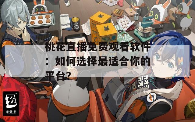 桃花直播免费观看软件：如何选择最适合你的平台？