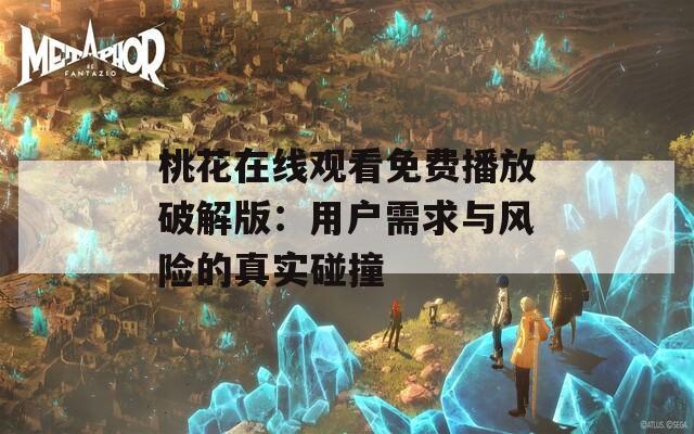 桃花在线观看免费播放破解版：用户需求与风险的真实碰撞