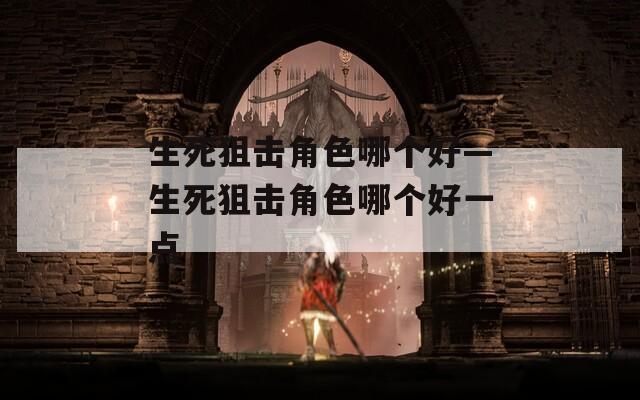 生死狙击角色哪个好—生死狙击角色哪个好一点