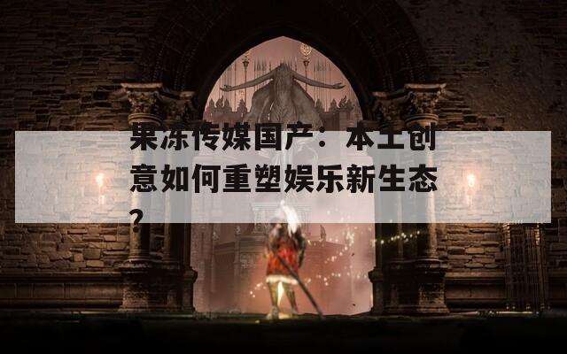 果冻传媒国产：本土创意如何重塑娱乐新生态？