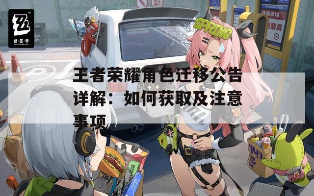 王者荣耀角色迁移公告详解：如何获取及注意事项