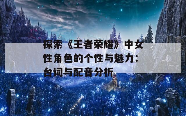 探索《王者荣耀》中女性角色的个性与魅力：台词与配音分析
