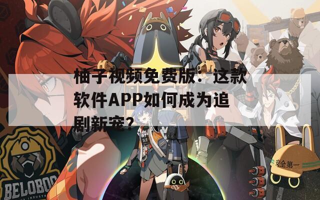 柚子视频免费版：这款软件APP如何成为追剧新宠？