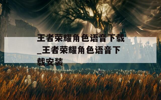 王者荣耀角色语音下载_王者荣耀角色语音下载安装