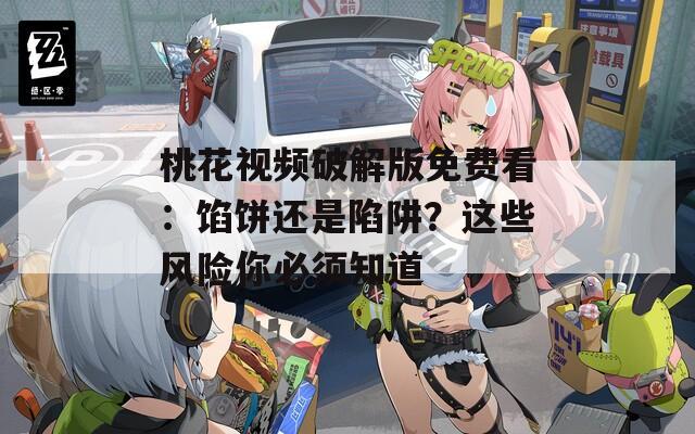 桃花视频破解版免费看：馅饼还是陷阱？这些风险你必须知道