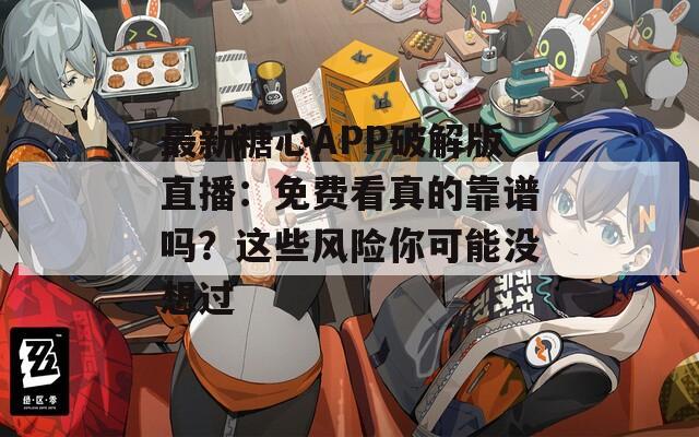 最新糖心APP破解版直播：免费看真的靠谱吗？这些风险你可能没想过