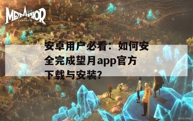 安卓用户必看：如何安全完成望月app官方下载与安装？
