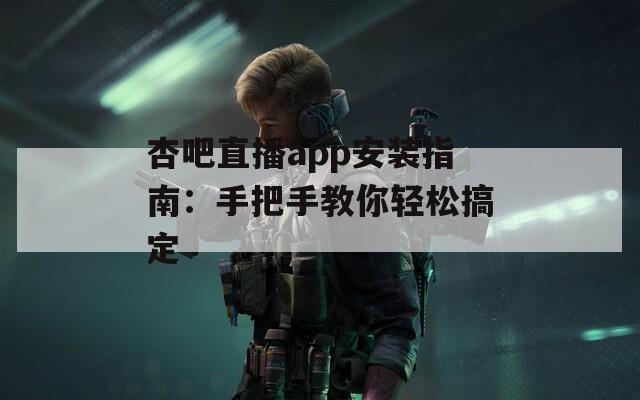 杏吧直播app安装指南：手把手教你轻松搞定