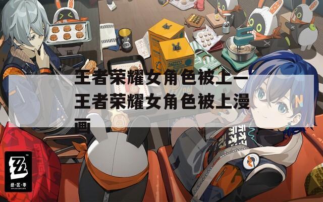 王者荣耀女角色被上—王者荣耀女角色被上漫画