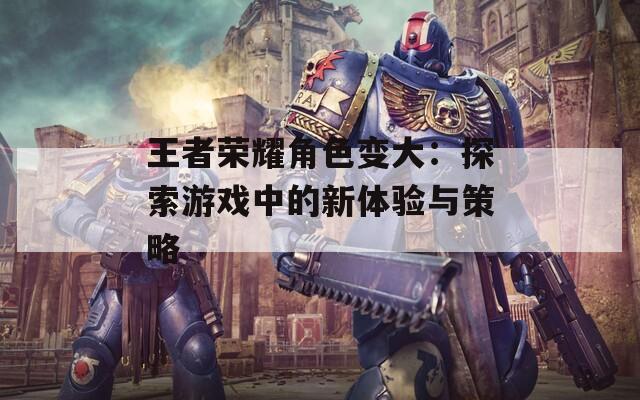 王者荣耀角色变大：探索游戏中的新体验与策略