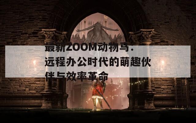 最新ZOOM动物马：远程办公时代的萌趣伙伴与效率革命