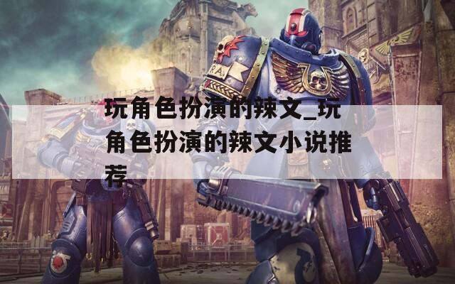 玩角色扮演的辣文_玩角色扮演的辣文小说推荐
