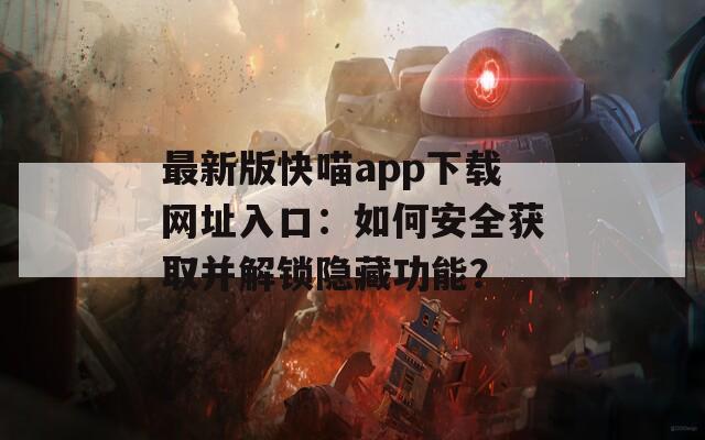 最新版快喵app下载网址入口：如何安全获取并解锁隐藏功能？