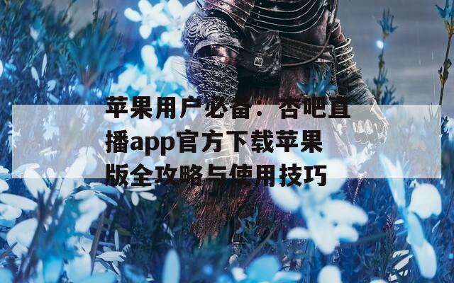 苹果用户必备：杏吧直播app官方下载苹果版全攻略与使用技巧