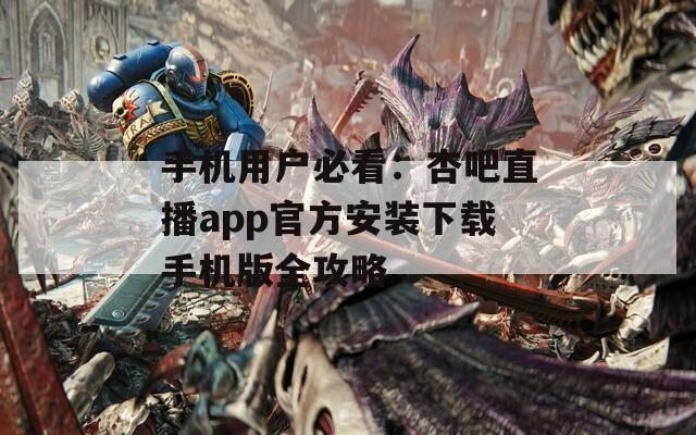 手机用户必看：杏吧直播app官方安装下载手机版全攻略