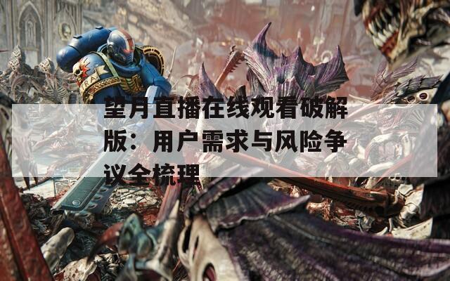 望月直播在线观看破解版：用户需求与风险争议全梳理