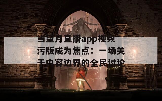 当望月直播app视频污版成为焦点：一场关于内容边界的全民讨论