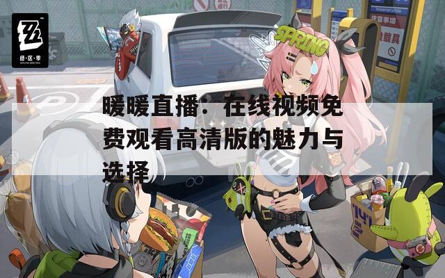暖暖直播：在线视频免费观看高清版的魅力与选择