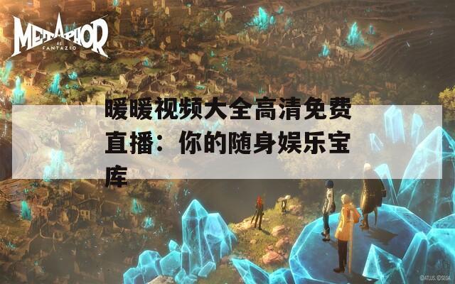 暖暖视频大全高清免费直播：你的随身娱乐宝库