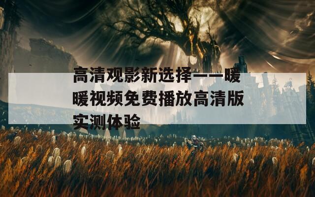 高清观影新选择——暖暖视频免费播放高清版实测体验