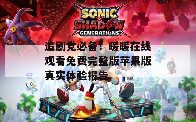 追剧党必备！暖暖在线观看免费完整版苹果版真实体验报告
