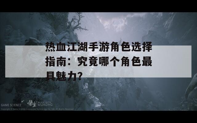 热血江湖手游角色选择指南：究竟哪个角色最具魅力？