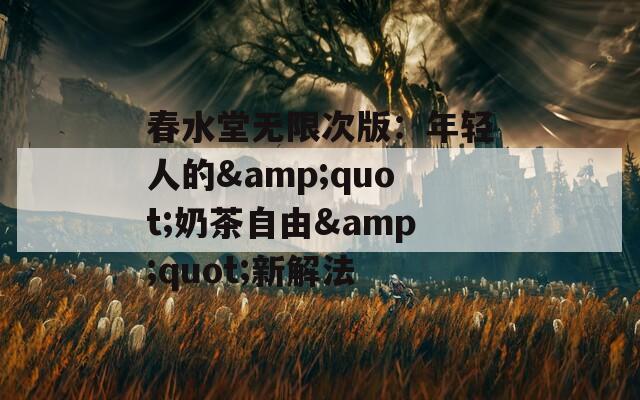 春水堂无限次版：年轻人的&quot;奶茶自由&quot;新解法