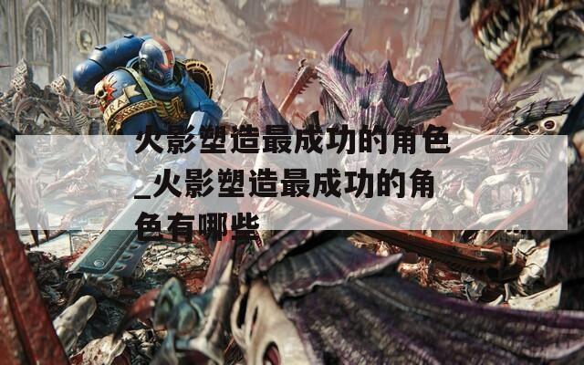 火影塑造最成功的角色_火影塑造最成功的角色有哪些