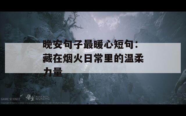 晚安句子最暖心短句：藏在烟火日常里的温柔力量