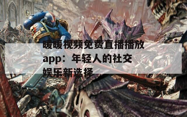 暖暖视频免费直播播放app：年轻人的社交娱乐新选择