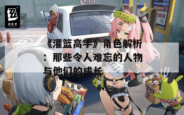 《灌篮高手》角色解析：那些令人难忘的人物与他们的成长