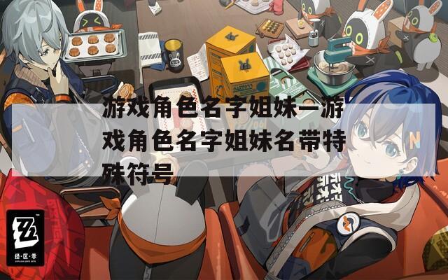 游戏角色名字姐妹—游戏角色名字姐妹名带特殊符号