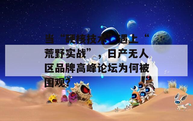 当“硬核技术”遇上“荒野实战”，日产无人区品牌高峰论坛为何被围观？