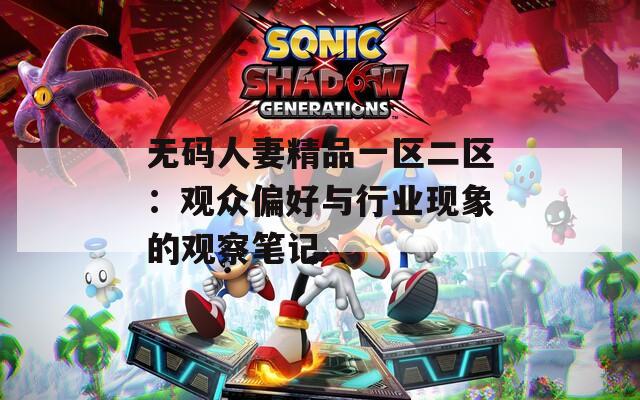 无码人妻精品一区二区：观众偏好与行业现象的观察笔记