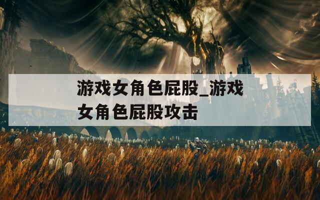 游戏女角色屁股_游戏女角色屁股攻击