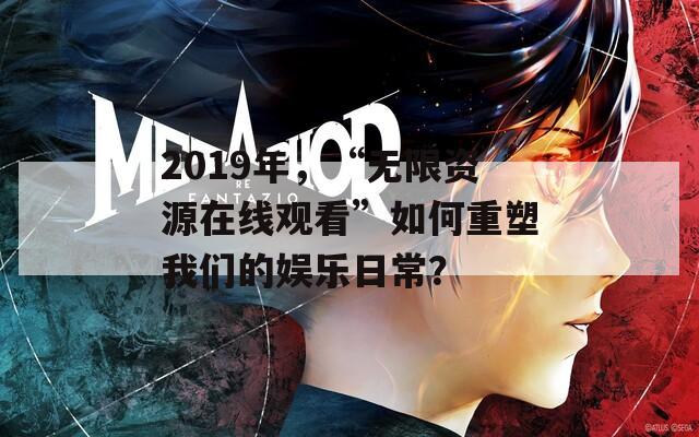 2019年，“无限资源在线观看”如何重塑我们的娱乐日常？