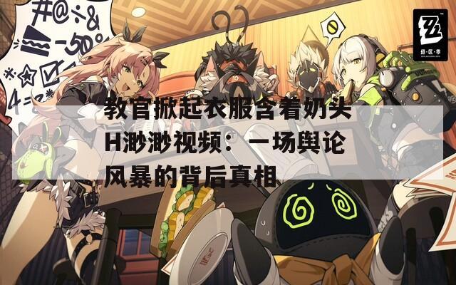 教官掀起衣服含着奶头H渺渺视频：一场舆论风暴的背后真相