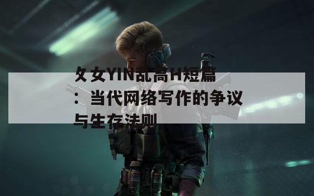 攵女YIN乱高H短篇：当代网络写作的争议与生存法则