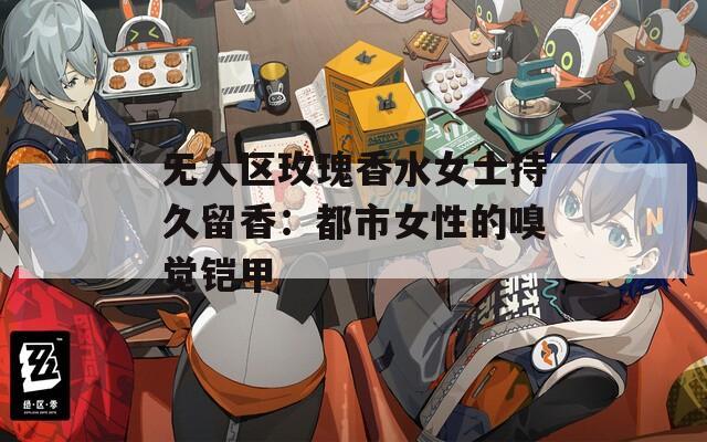 无人区玫瑰香水女士持久留香：都市女性的嗅觉铠甲