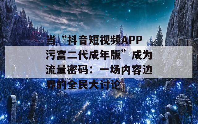 当“抖音短视频APP污富二代成年版”成为流量密码：一场内容边界的全民大讨论