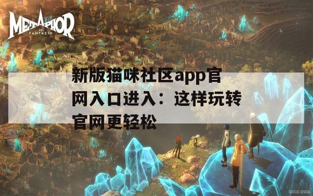 新版猫咪社区app官网入口进入：这样玩转官网更轻松