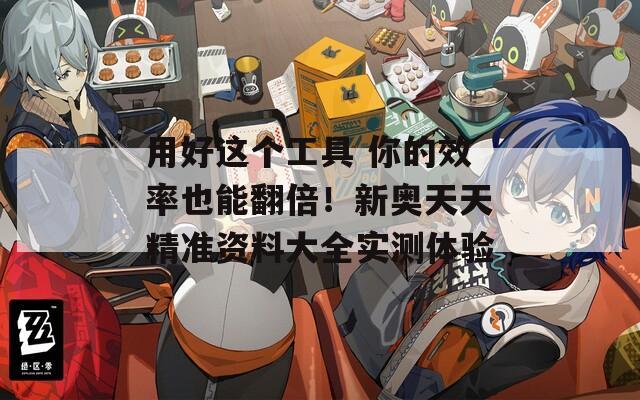 用好这个工具 你的效率也能翻倍！新奥天天精准资料大全实测体验